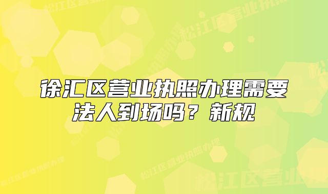 徐匯區(qū)營業(yè)執(zhí)照辦理需要法人到場嗎？新規(guī)
