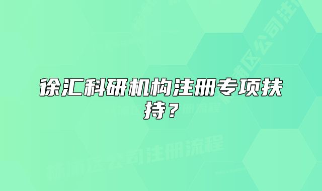 徐匯科研機(jī)構(gòu)注冊(cè)專項(xiàng)扶持？