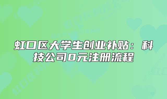 虹口區(qū)大學(xué)生創(chuàng)業(yè)補(bǔ)貼：科技公司0元注冊流程
