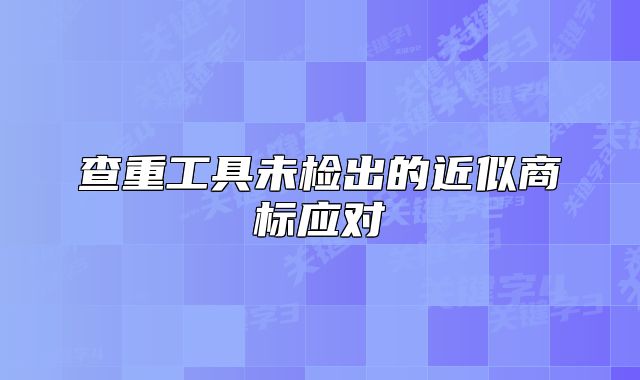 查重工具未檢出的近似商標(biāo)應(yīng)對