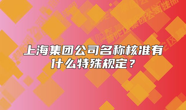 上海集團公司名稱核準有什么特殊規(guī)定？