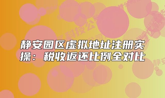 靜安園區(qū)虛擬地址注冊(cè)實(shí)操：稅收返還比例全對(duì)比