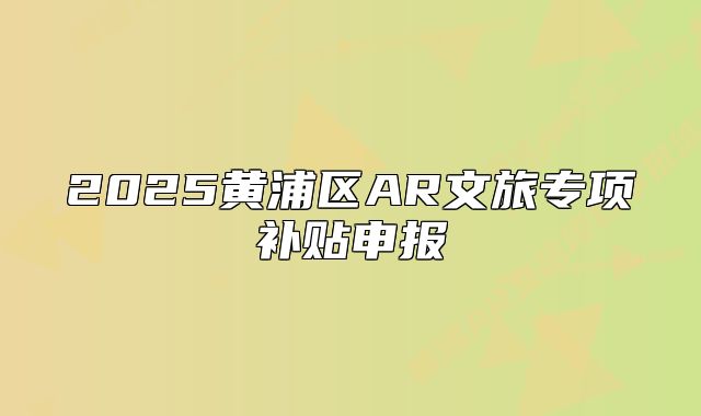 2025黃浦區(qū)AR文旅專項(xiàng)補(bǔ)貼申報