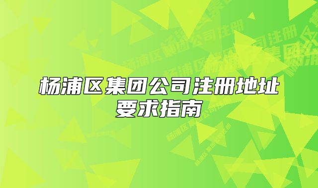 楊浦區(qū)集團公司注冊地址要求指南