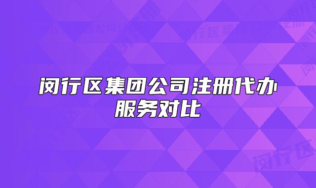 閔行區(qū)集團(tuán)公司注冊(cè)代辦服務(wù)對(duì)比