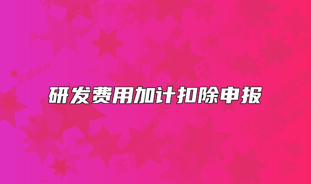 研發(fā)費用加計扣除申報
