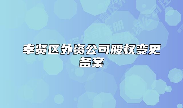 奉賢區(qū)外資公司股權(quán)變更備案