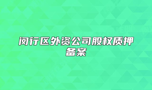 閔行區(qū)外資公司股權(quán)質(zhì)押備案