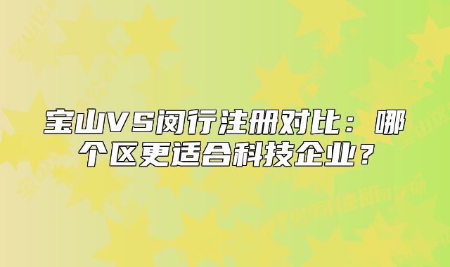 寶山VS閔行注冊(cè)對(duì)比：哪個(gè)區(qū)更適合科技企業(yè)？
