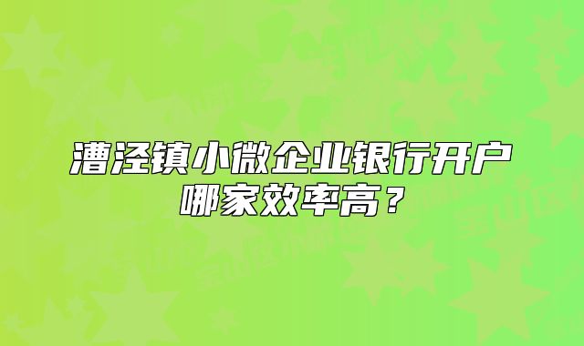 漕涇鎮(zhèn)小微企業(yè)銀行開戶哪家效率高？