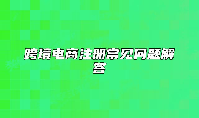 跨境電商注冊常見問題解答