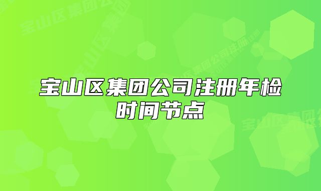 寶山區(qū)集團公司注冊年檢時間節(jié)點