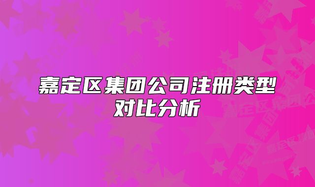 嘉定區(qū)集團(tuán)公司注冊類型對比分析