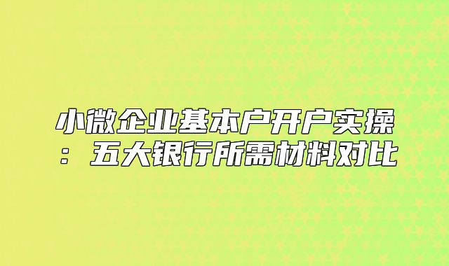 小微企業(yè)基本戶開戶實操：五大銀行所需材料對比