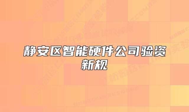 靜安區(qū)智能硬件公司驗資新規(guī)