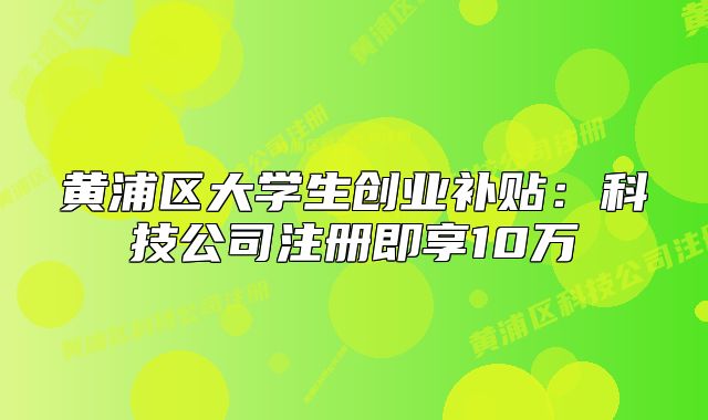 黃浦區(qū)大學(xué)生創(chuàng)業(yè)補(bǔ)貼：科技公司注冊即享10萬