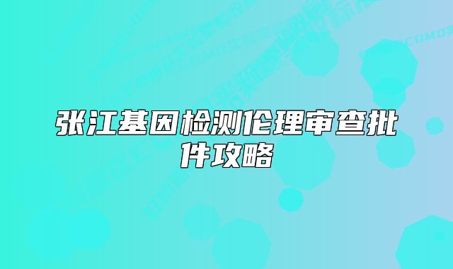 張江基因檢測倫理審查批件攻略