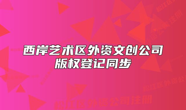 西岸藝術(shù)區(qū)外資文創(chuàng)公司版權(quán)登記同步