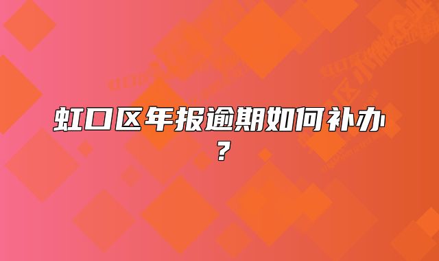 虹口區(qū)年報(bào)逾期如何補(bǔ)辦？