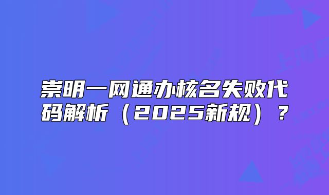 崇明一網(wǎng)通辦核名失敗代碼解析（2025新規(guī)）？