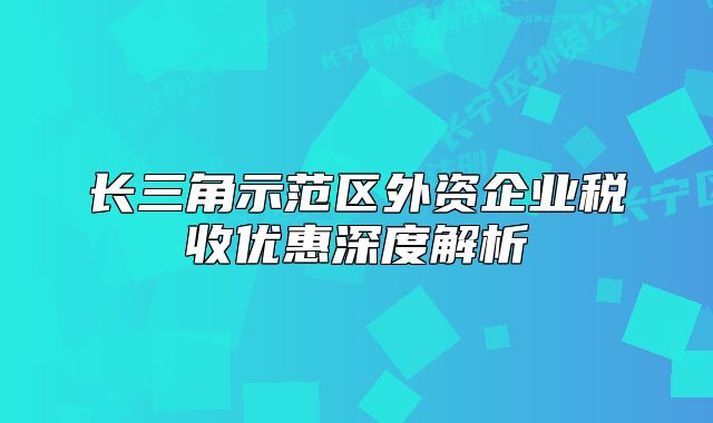長三角示范區(qū)外資企業(yè)稅收優(yōu)惠深度解析