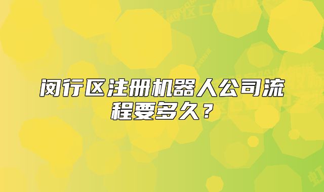 閔行區(qū)注冊機器人公司流程要多久？