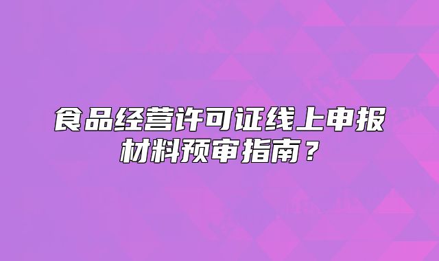 食品經(jīng)營許可證線上申報(bào)材料預(yù)審指南？
