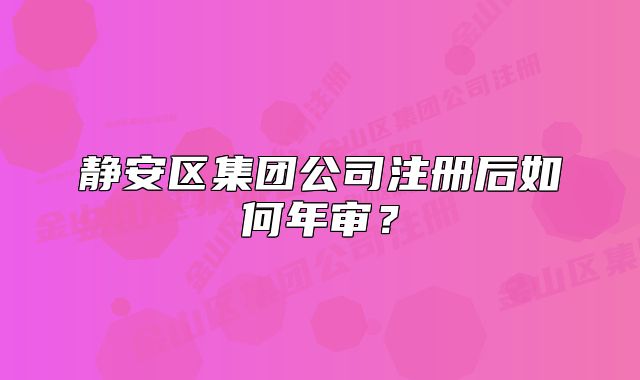 靜安區(qū)集團(tuán)公司注冊后如何年審？