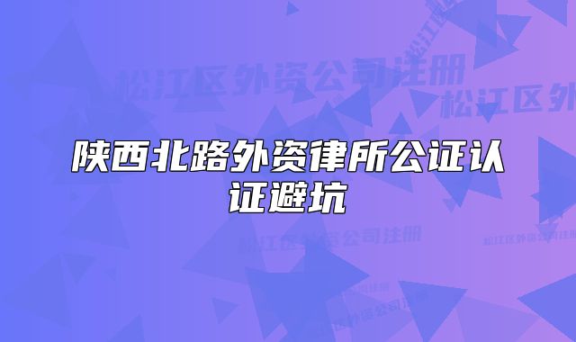 陜西北路外資律所公證認(rèn)證避坑