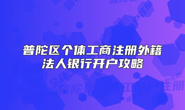 普陀區(qū)個體工商注冊外籍法人銀行開戶攻略