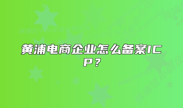 黃浦電商企業(yè)怎么備案ICP？