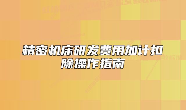 精密機(jī)床研發(fā)費(fèi)用加計(jì)扣除操作指南