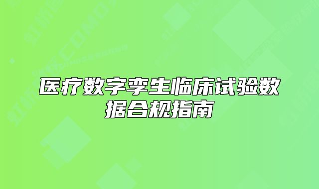 醫(yī)療數(shù)字孿生臨床試驗數(shù)據(jù)合規(guī)指南