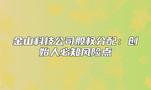 金山科技公司股權(quán)分配：創(chuàng)始人必知風(fēng)險點