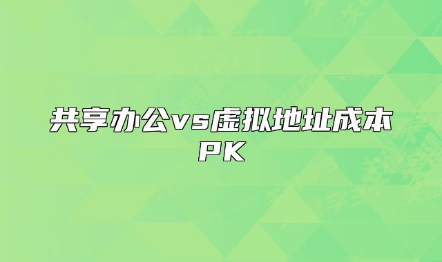 共享辦公vs虛擬地址成本PK