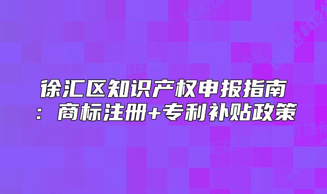 徐匯區(qū)知識產(chǎn)權(quán)申報指南：商標(biāo)注冊+專利補貼政策