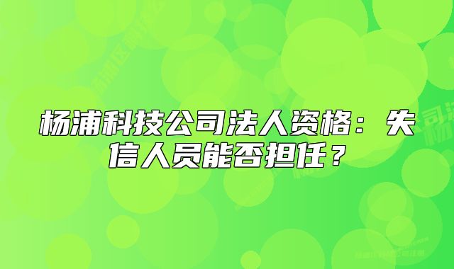 楊浦科技公司法人資格：失信人員能否擔(dān)任？