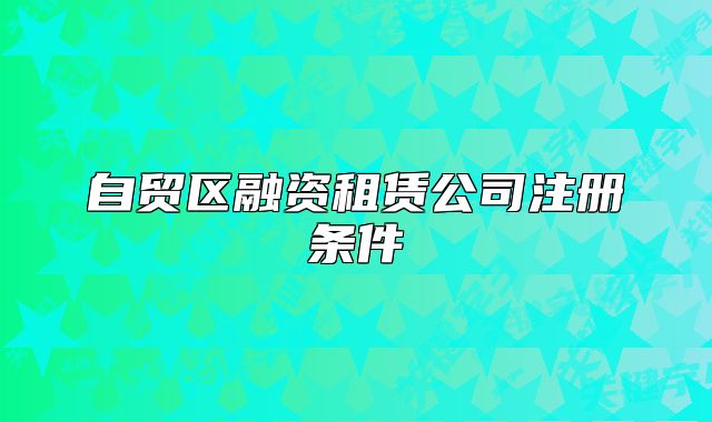 自貿(mào)區(qū)融資租賃公司注冊(cè)條件