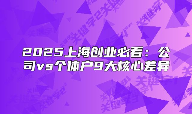 2025上海創(chuàng)業(yè)必看：公司vs個(gè)體戶(hù)9大核心差異