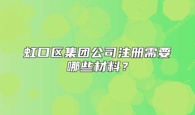 虹口區(qū)集團(tuán)公司注冊(cè)需要哪些材料？