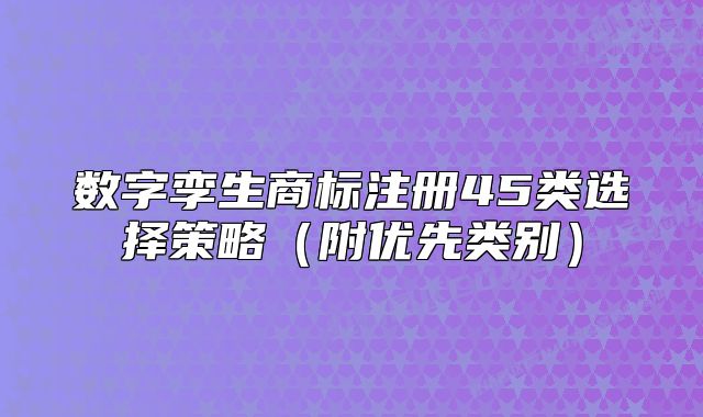 數(shù)字孿生商標(biāo)注冊45類選擇策略（附優(yōu)先類別）