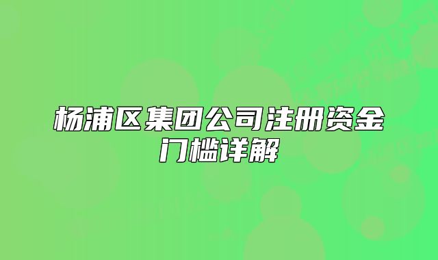 楊浦區(qū)集團公司注冊資金門檻詳解