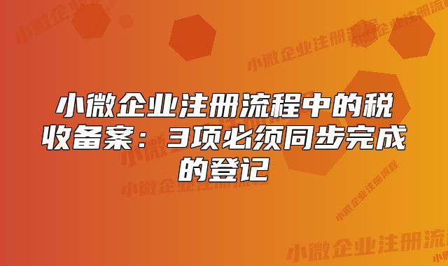 小微企業(yè)注冊流程中的稅收備案：3項必須同步完成的登記