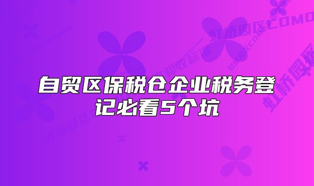 自貿(mào)區(qū)保稅倉企業(yè)稅務(wù)登記必看5個(gè)坑