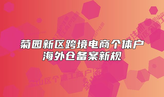 菊園新區(qū)跨境電商個(gè)體戶海外倉備案新規(guī)