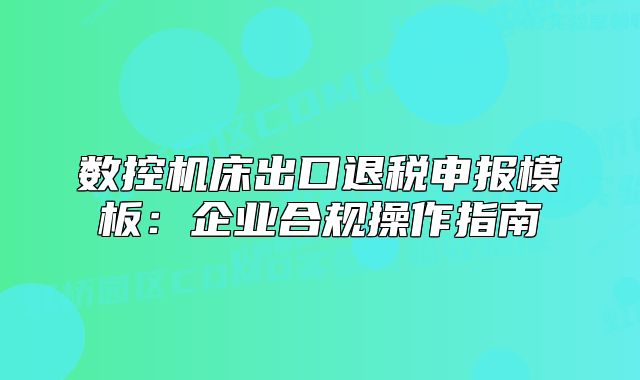 數控機床出口退稅申報模板：企業(yè)合規(guī)操作指南