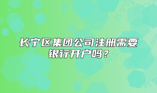 長(zhǎng)寧區(qū)集團(tuán)公司注冊(cè)需要銀行開戶嗎？
