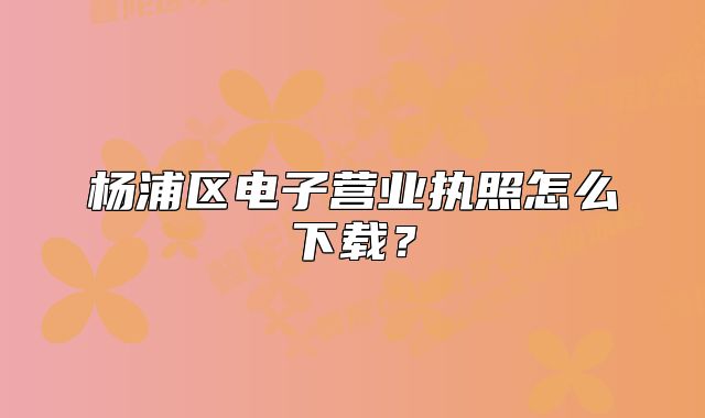 楊浦區(qū)電子營(yíng)業(yè)執(zhí)照怎么下載？