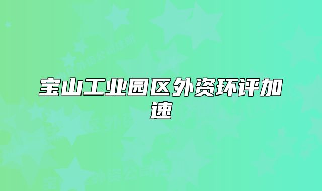 寶山工業(yè)園區(qū)外資環(huán)評加速