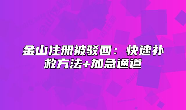金山注冊被駁回：快速補(bǔ)救方法+加急通道